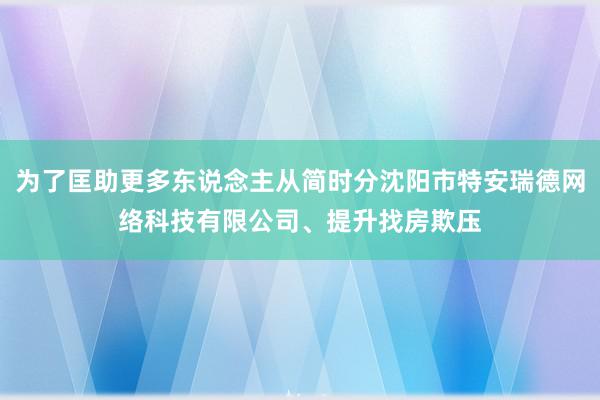 为了匡助更多东说念主从简时分沈阳市特安瑞德网络科技有限公司、提升找房欺压